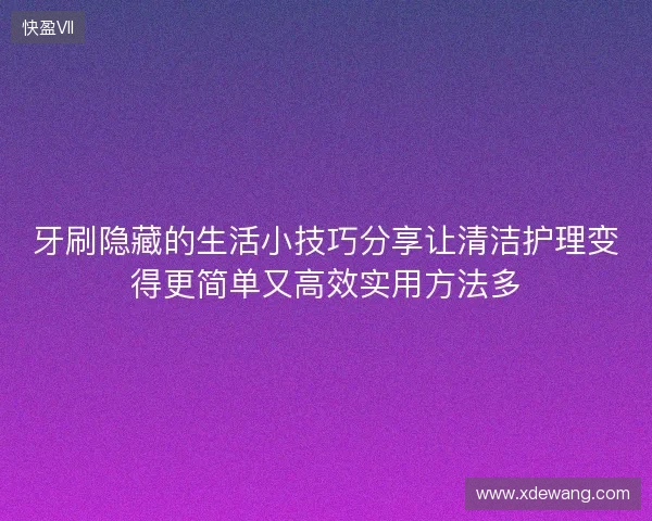 牙刷隐藏的生活小技巧分享让清洁护理变得更简单又高效实用方法多 牙刷隐藏的生活小技巧分享让清洁护理变得更简单又高效实用方法多
