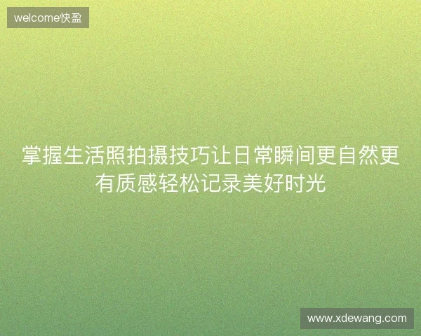 掌握生活照拍摄技巧让日常瞬间更自然更有质感轻松记录美好时光 掌握生活照拍摄技巧让日常瞬间更自然更有质感轻松记录美好时光